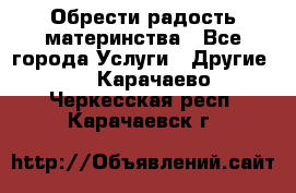 Обрести радость материнства - Все города Услуги » Другие   . Карачаево-Черкесская респ.,Карачаевск г.